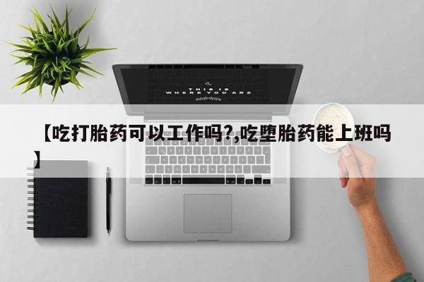 卖流产药联系方式【吃打胎药可以工作吗?,吃堕胎药能上班吗】