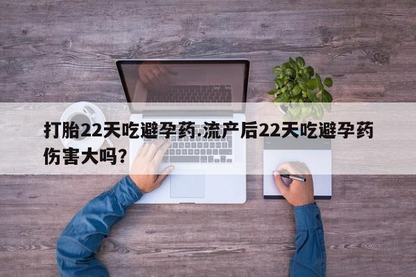 卖流产药联系方式打胎22天吃避孕药.流产后22天吃避孕药伤害大吗？