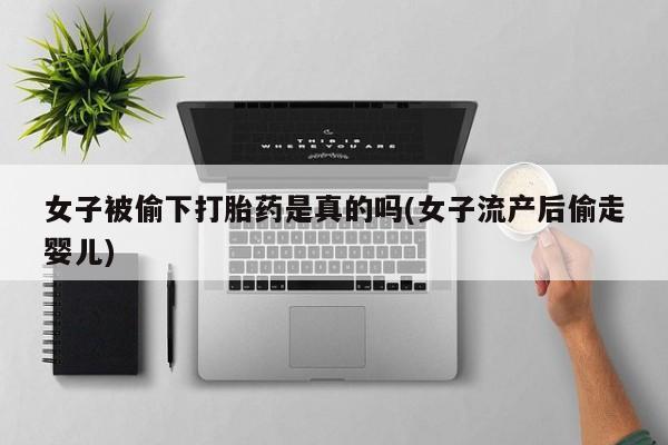 卖流产药联系方式女子被偷下打胎药是真的吗(女子流产后偷走婴儿)