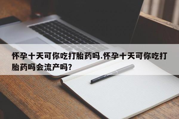 卖流产药联系方式怀孕十天可你吃打胎药吗.怀孕十天可你吃打胎药吗会流产吗？