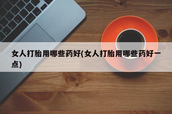 卖流产药联系方式女人打胎用哪些药好(女人打胎用哪些药好一点)