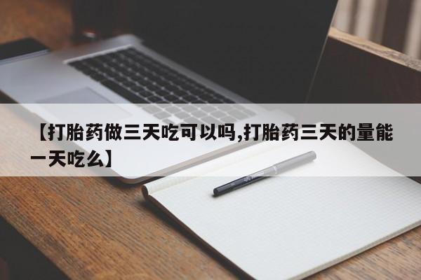 卖流产药联系方式【打胎药做三天吃可以吗,打胎药三天的量能一天吃么】