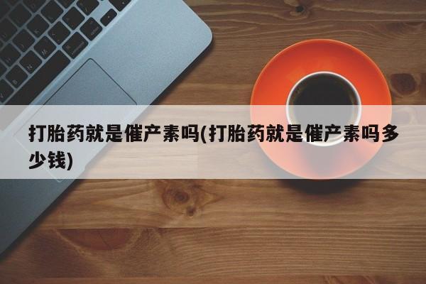 卖流产药联系方式打胎药就是催产素吗(打胎药就是催产素吗多少钱)