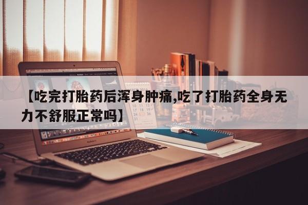 卖流产药联系方式【吃完打胎药后浑身肿痛,吃了打胎药全身无力不舒服正常吗】