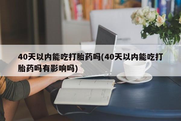 卖流产药联系方式40天以内能吃打胎药吗(40天以内能吃打胎药吗有影响吗)