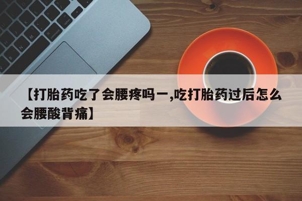 卖流产药联系方式【打胎药吃了会腰疼吗一,吃打胎药过后怎么会腰酸背痛】