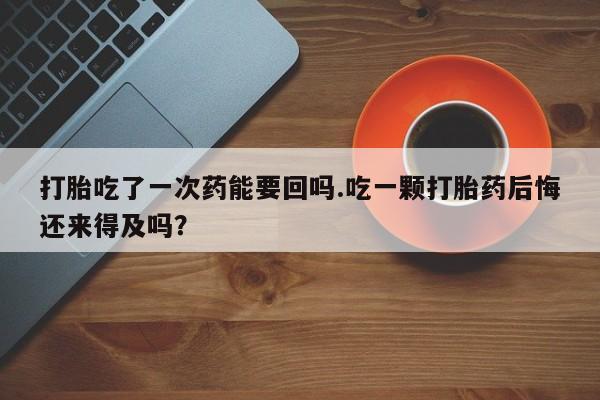 卖流产药联系方式打胎吃了一次药能要回吗.吃一颗打胎药后悔还来得及吗？