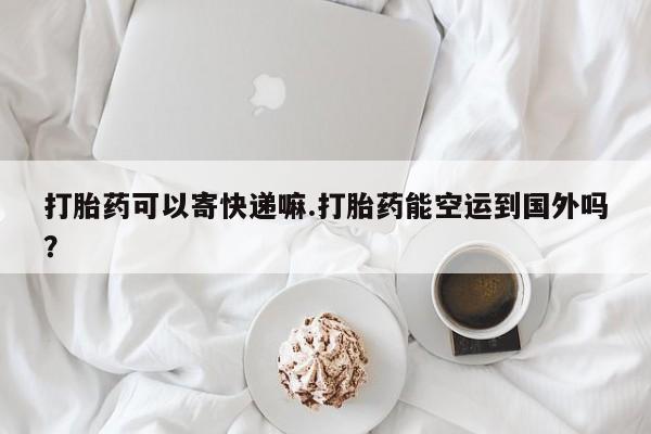 卖流产药联系方式打胎药可以寄快递嘛.打胎药能空运到国外吗？