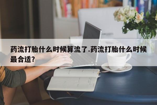 卖流产药联系方式药流打胎什么时候算流了.药流打胎什么时候最合适？