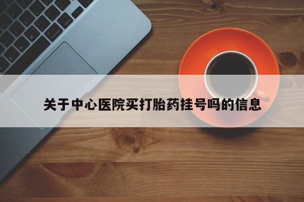 卖流产药联系方式关于中心医院买打胎药挂号吗的信息