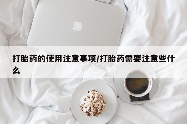 卖流产药联系方式打胎药的使用注意事项/打胎药需要注意些什么