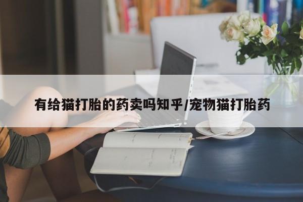 卖流产药联系方式有给猫打胎的药卖吗知乎/宠物猫打胎药