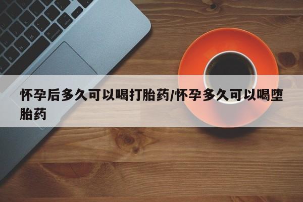 卖流产药联系方式怀孕后多久可以喝打胎药/怀孕多久可以喝堕胎药