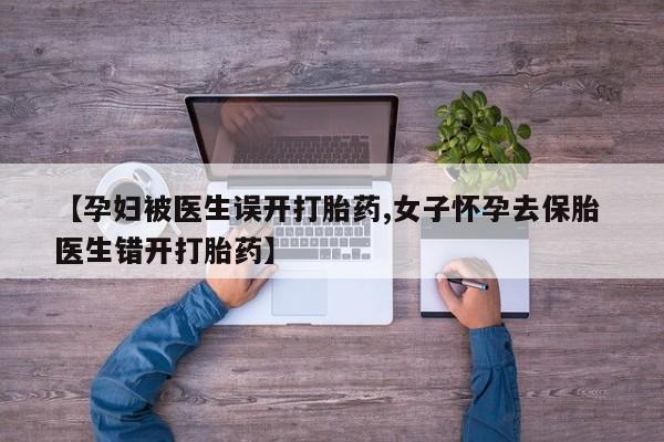卖流产药联系方式【孕妇被医生误开打胎药,女子怀孕去保胎 医生错开打胎药】