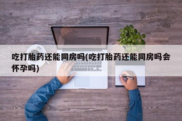 卖流产药联系方式吃打胎药还能同房吗(吃打胎药还能同房吗会怀孕吗)