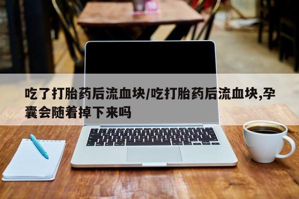 卖流产药联系方式吃了打胎药后流血块/吃打胎药后流血块,孕囊会随着掉下来吗