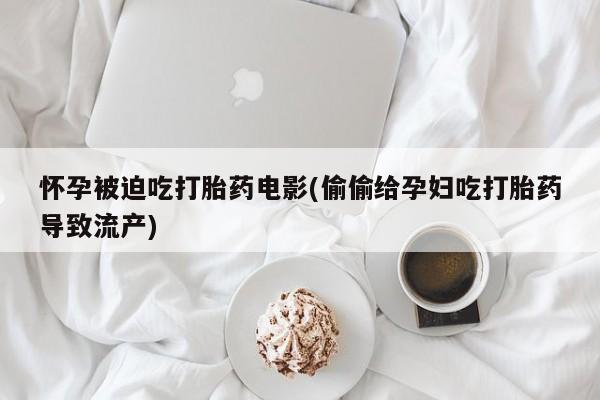 卖流产药联系方式怀孕被迫吃打胎药电影(偷偷给孕妇吃打胎药导致流产)