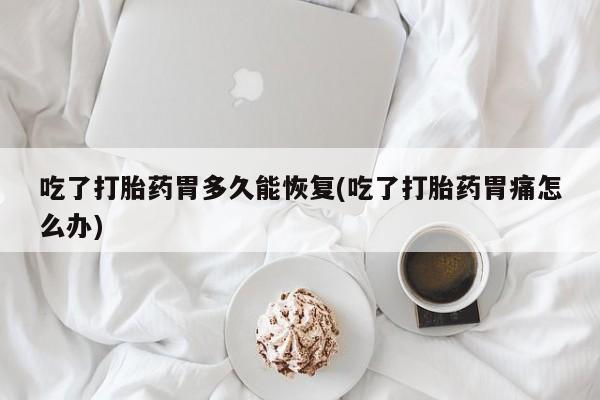 卖流产药联系方式吃了打胎药胃多久能恢复(吃了打胎药胃痛怎么办)