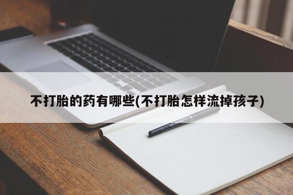 卖流产药联系方式不打胎的药有哪些(不打胎怎样流掉孩子)