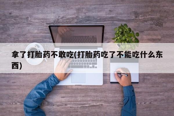 卖流产药联系方式拿了打胎药不敢吃(打胎药吃了不能吃什么东西)