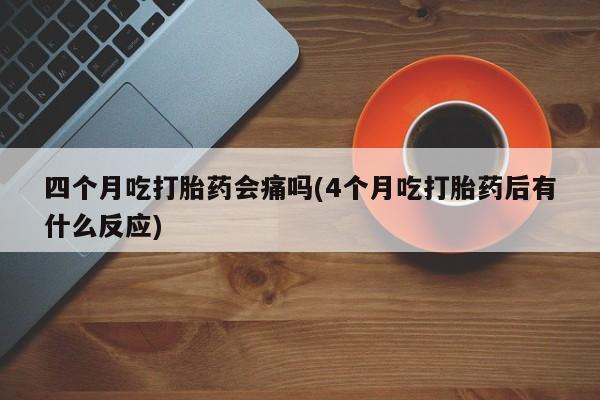 卖流产药联系方式四个月吃打胎药会痛吗(4个月吃打胎药后有什么反应)
