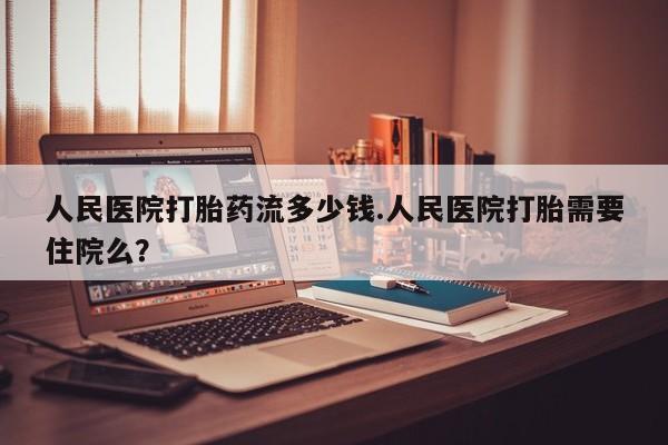 卖流产药联系方式人民医院打胎药流多少钱.人民医院打胎需要住院么？