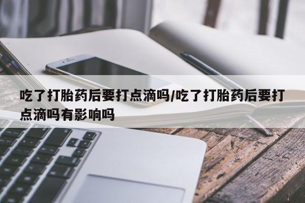 卖流产药联系方式吃了打胎药后要打点滴吗/吃了打胎药后要打点滴吗有影响吗