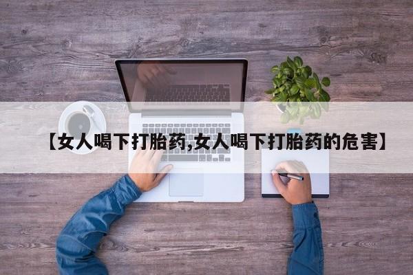 卖流产药联系方式【女人喝下打胎药,女人喝下打胎药的危害】