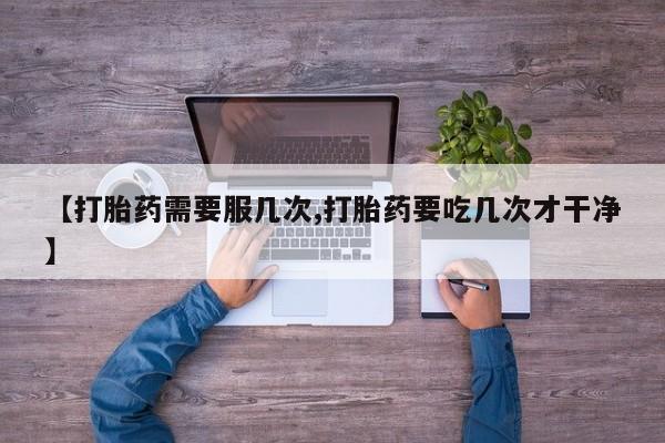 卖流产药联系方式【打胎药需要服几次,打胎药要吃几次才干净】