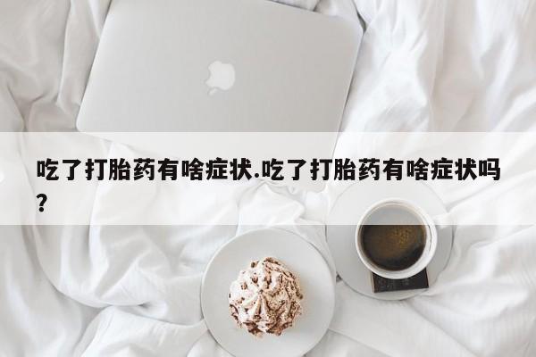 卖流产药联系方式吃了打胎药有啥症状.吃了打胎药有啥症状吗？