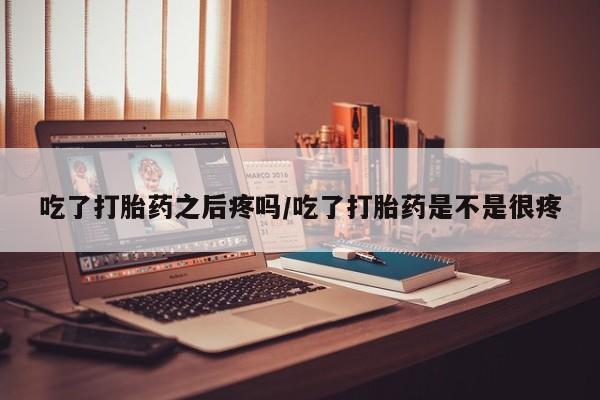 卖流产药联系方式吃了打胎药之后疼吗/吃了打胎药是不是很疼