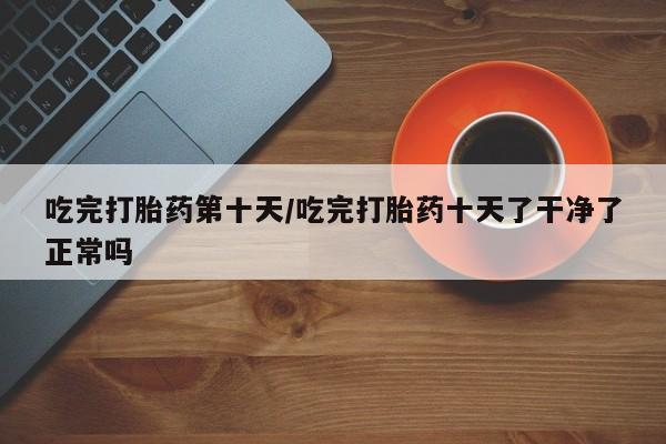 卖流产药联系方式吃完打胎药第十天/吃完打胎药十天了干净了正常吗