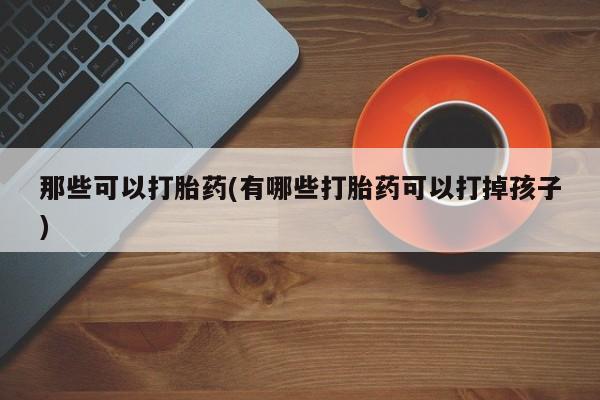 卖流产药联系方式那些可以打胎药(有哪些打胎药可以打掉孩子)