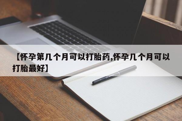 卖流产药联系方式【怀孕第几个月可以打胎药,怀孕几个月可以打胎最好】