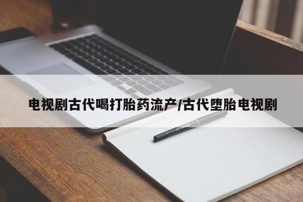 卖流产药联系方式电视剧古代喝打胎药流产/古代堕胎电视剧
