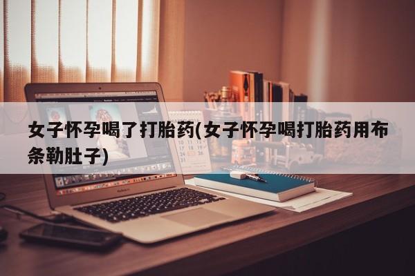 卖流产药联系方式女子怀孕喝了打胎药(女子怀孕喝打胎药用布条勒肚子)