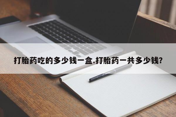 卖流产药联系方式打胎药吃的多少钱一盒.打胎药一共多少钱？