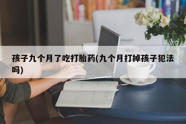 卖流产药联系方式孩子九个月了吃打胎药(九个月打掉孩子犯法吗)