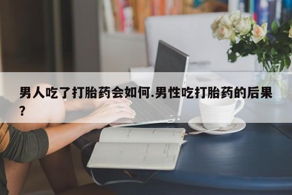 卖流产药联系方式男人吃了打胎药会如何.男性吃打胎药的后果？