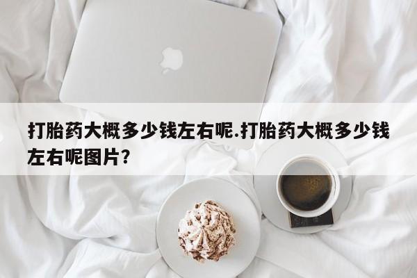 卖流产药联系方式打胎药大概多少钱左右呢.打胎药大概多少钱左右呢图片？