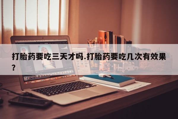 卖流产药联系方式打胎药要吃三天才吗.打胎药要吃几次有效果？