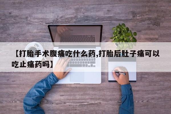 卖流产药联系方式【打胎手术腹痛吃什么药,打胎后肚子痛可以吃止痛药吗】