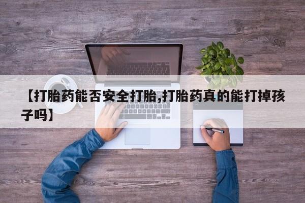 卖流产药联系方式【打胎药能否安全打胎,打胎药真的能打掉孩子吗】
