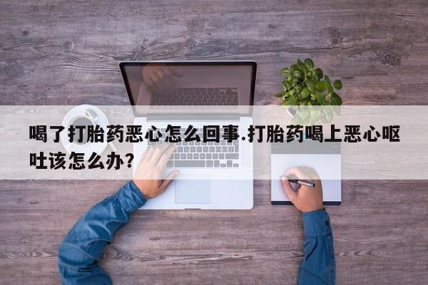 卖流产药联系方式喝了打胎药恶心怎么回事.打胎药喝上恶心呕吐该怎么办？