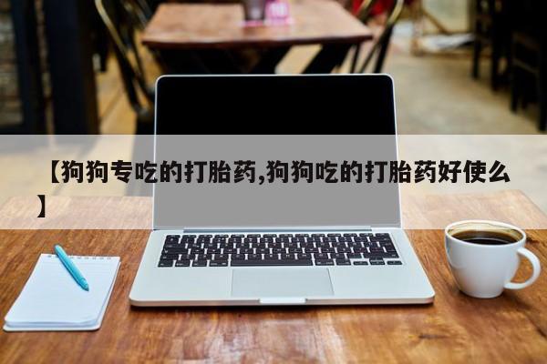 卖流产药联系方式【狗狗专吃的打胎药,狗狗吃的打胎药好使么】