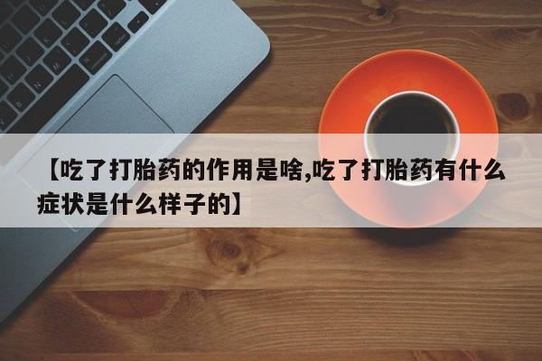 卖流产药联系方式【吃了打胎药的作用是啥,吃了打胎药有什么症状是什么样子的】