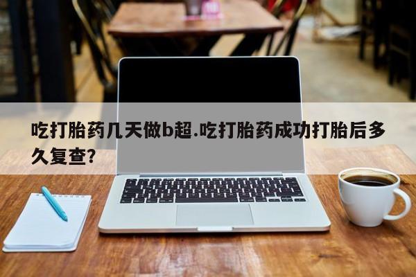 卖流产药联系方式吃打胎药几天做b超.吃打胎药成功打胎后多久复查？