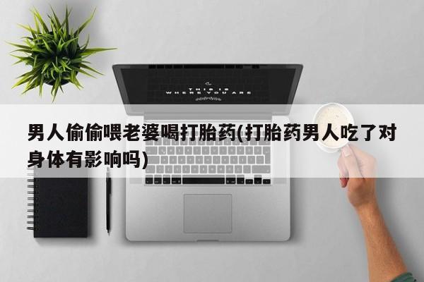 卖流产药联系方式男人偷偷喂老婆喝打胎药(打胎药男人吃了对身体有影响吗)