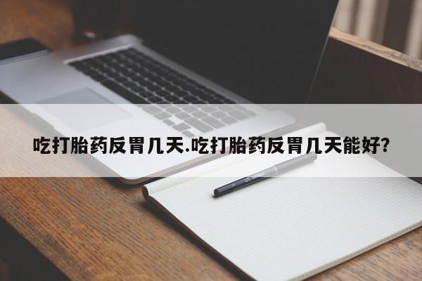 卖流产药联系方式吃打胎药反胃几天.吃打胎药反胃几天能好？
