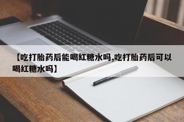 卖流产药联系方式【吃打胎药后能喝红糖水吗,吃打胎药后可以喝红糖水吗】
